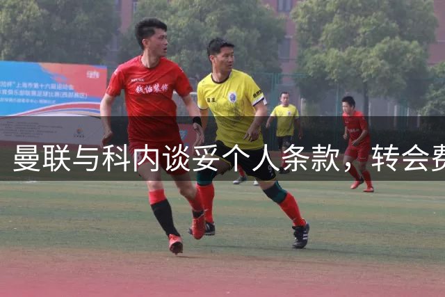曼联与科内谈妥个人条款，转会费与罗马仍有分歧